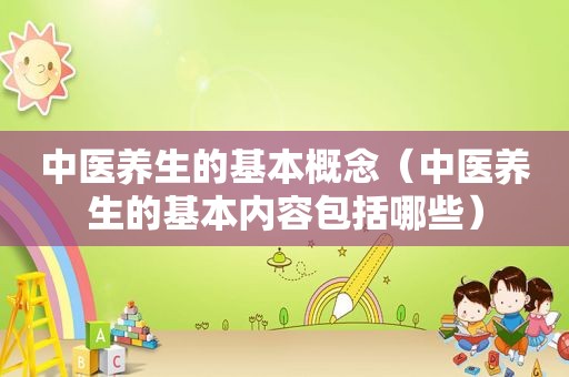 中医养生的基本概念（中医养生的基本内容包括哪些）