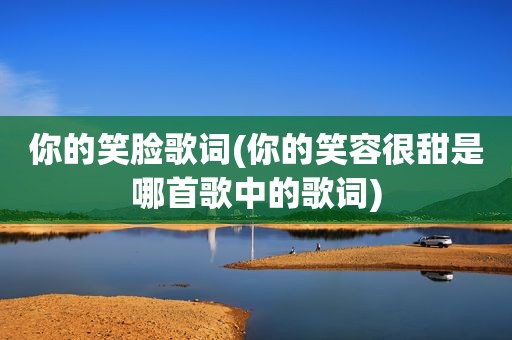 你的笑脸歌词(你的笑容很甜是哪首歌中的歌词)