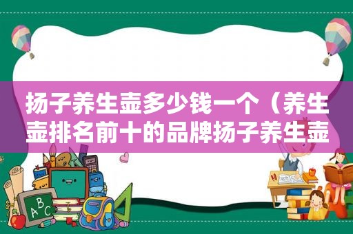 扬子养生壶多少钱一个（养生壶排名前十的品牌扬子养生壶）
