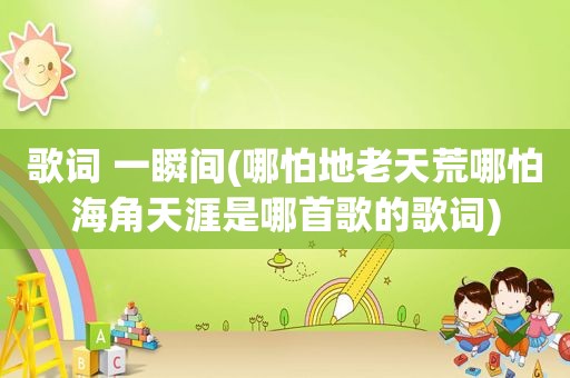歌词 一瞬间(哪怕地老天荒哪怕海角天涯是哪首歌的歌词)