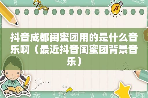 抖音成都闺蜜团用的是什么音乐啊（最近抖音闺蜜团背景音乐）