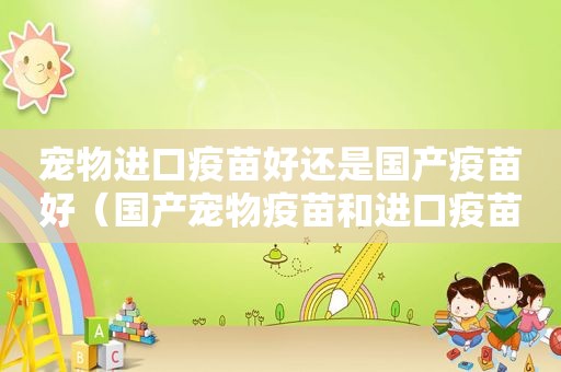 宠物进口疫苗好还是国产疫苗好（国产宠物疫苗和进口疫苗的区别）