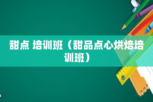 甜点 培训班（甜品点心烘焙培训班）