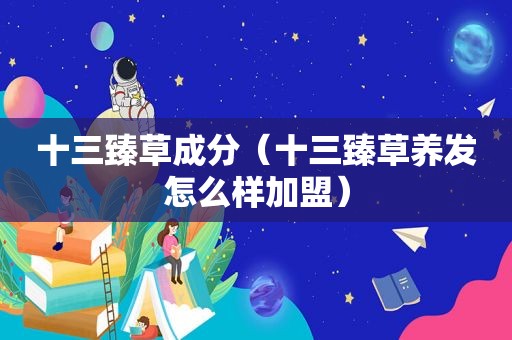 十三臻草成分（十三臻草养发怎么样加盟）