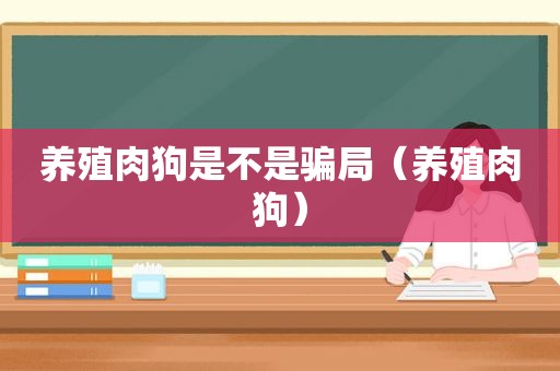 养殖肉狗是不是骗局（养殖肉狗）