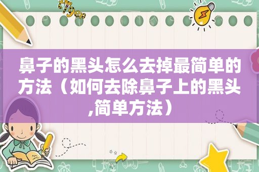 鼻子的黑头怎么去掉最简单的方法（如何去除鼻子上的黑头,简单方法）