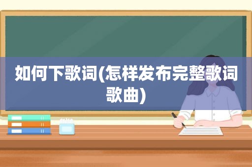 如何下歌词(怎样发布完整歌词歌曲)