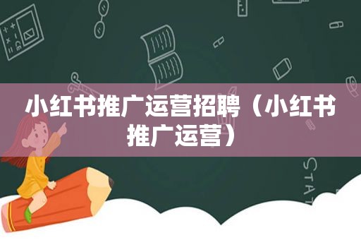 小红书推广运营招聘（小红书推广运营）