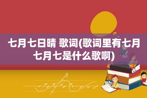 七月七日晴 歌词(歌词里有七月七月七是什么歌啊)
