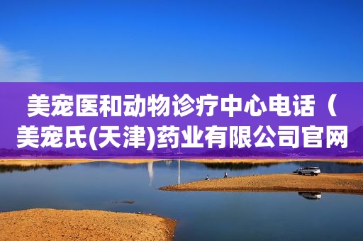 美宠医和动物诊疗中心电话（美宠氏(天津)药业有限公司官网）
