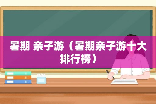 暑期 亲子游（暑期亲子游十大排行榜）