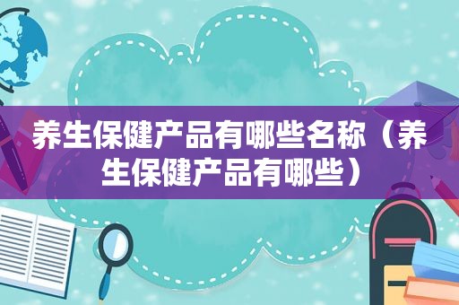 养生保健产品有哪些名称（养生保健产品有哪些）