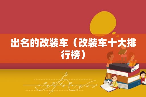 出名的改装车（改装车十大排行榜）