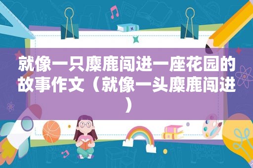 就像一只麋鹿闯进一座花园的故事作文（就像一头麋鹿闯进）