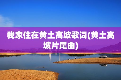 我家住在黄土高坡歌词(黄土高坡片尾曲)