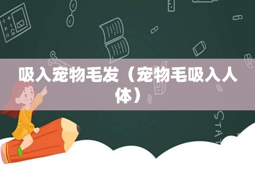 吸入宠物毛发（宠物毛吸入人体）