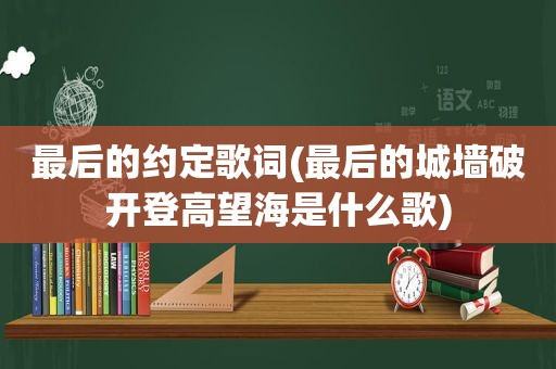 最后的约定歌词(最后的城墙破开登高望海是什么歌)
