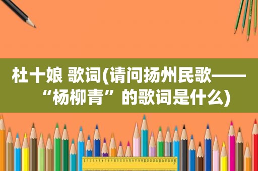 杜十娘 歌词(请问扬州民歌——“杨柳青”的歌词是什么)