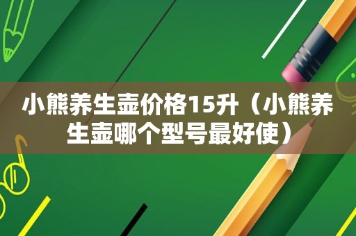 小熊养生壶价格15升（小熊养生壶哪个型号最好使）
