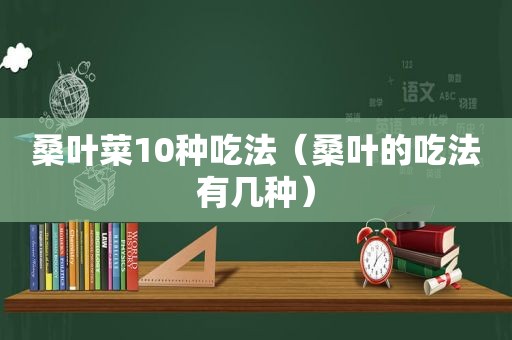 桑叶菜10种吃法（桑叶的吃法有几种）