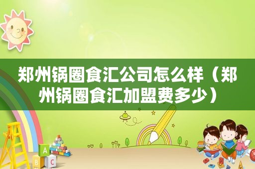 郑州锅圈食汇公司怎么样（郑州锅圈食汇加盟费多少）