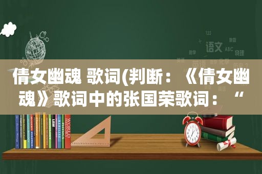 倩女幽魂 歌词(判断：《倩女幽魂》歌词中的张国荣歌词：“人生路，美梦似路长”)