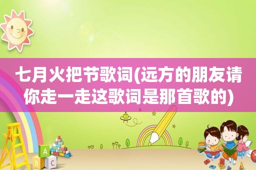 七月火把节歌词(远方的朋友请你走一走这歌词是那首歌的)