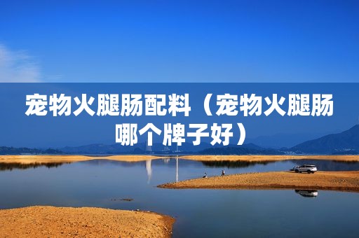 宠物火腿肠配料（宠物火腿肠哪个牌子好）