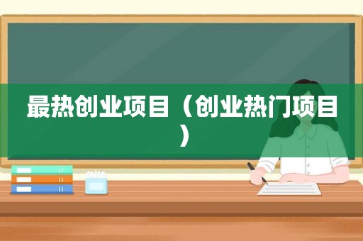 最热创业项目（创业热门项目）