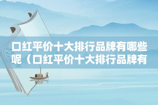 口红平价十大排行品牌有哪些呢（口红平价十大排行品牌有哪些）