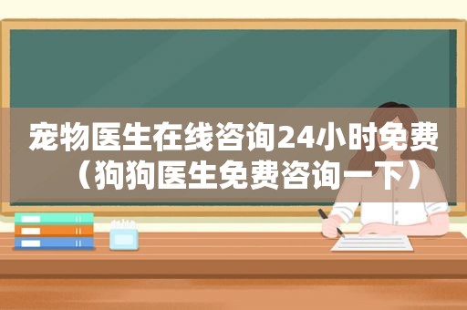 宠物医生在线咨询24小时免费（狗狗医生免费咨询一下）