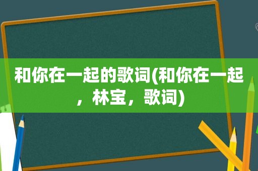 和你在一起的歌词(和你在一起，林宝，歌词)