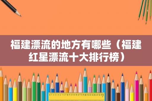 福建漂流的地方有哪些（福建红星漂流十大排行榜）