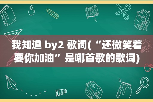 我知道 by2 歌词(“还微笑着要你加油”是哪首歌的歌词)
