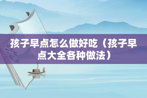 孩子早点怎么做好吃（孩子早点大全各种做法）