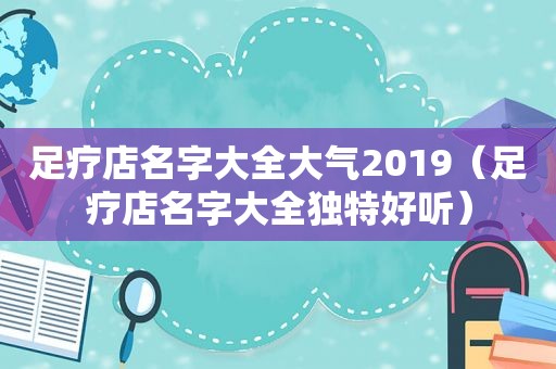 足疗店名字大全大气2019（足疗店名字大全独特好听）