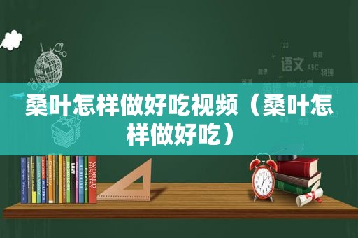 桑叶怎样做好吃视频（桑叶怎样做好吃）