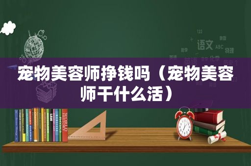 宠物美容师挣钱吗（宠物美容师干什么活）