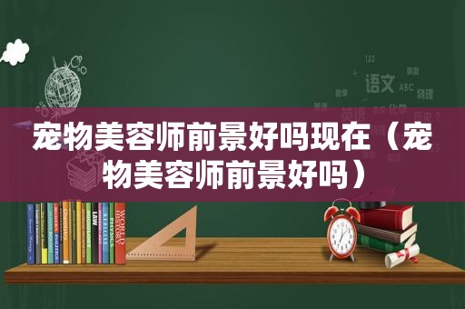 宠物美容师前景好吗现在（宠物美容师前景好吗）