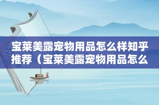 宝莱美露宠物用品怎么样知乎推荐（宝莱美露宠物用品怎么样知乎）