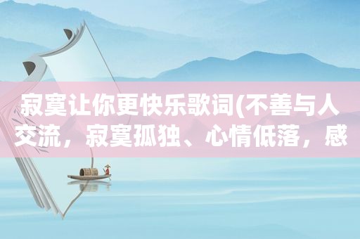 寂寞让你更快乐歌词(不善与人交流，寂寞孤独、心情低落，感觉快疯了，该怎么办)