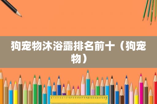 狗宠物沐浴露排名前十（狗宠物）