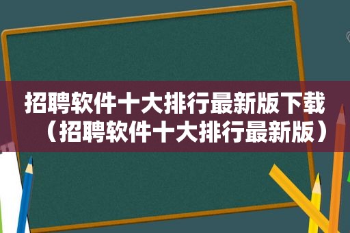招聘软件十大排行最新版下载（招聘软件十大排行最新版）