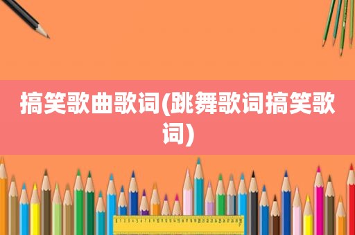 搞笑歌曲歌词(跳舞歌词搞笑歌词)