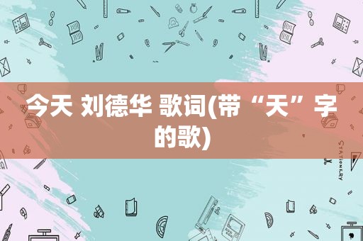今天 刘德华 歌词(带“天”字的歌)