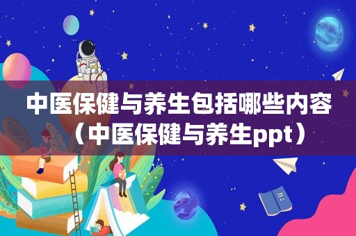 中医保健与养生包括哪些内容（中医保健与养生ppt）