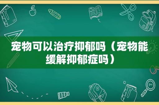 宠物可以治疗抑郁吗（宠物能缓解抑郁症吗）