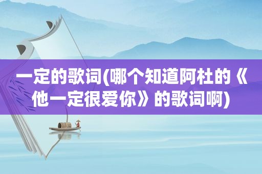 一定的歌词(哪个知道阿杜的《他一定很爱你》的歌词啊)