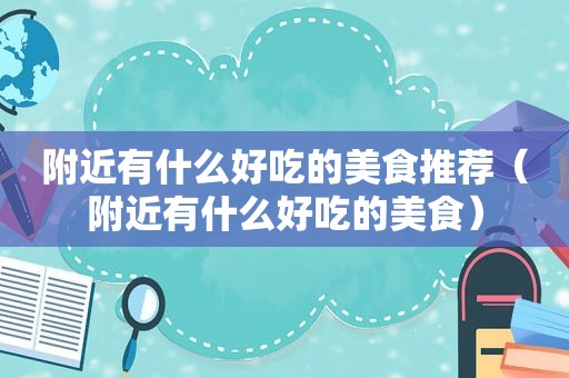 附近有什么好吃的美食推荐（附近有什么好吃的美食）