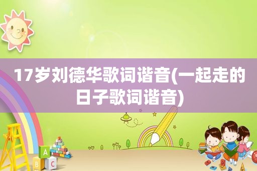 17岁刘德华歌词谐音(一起走的日子歌词谐音)